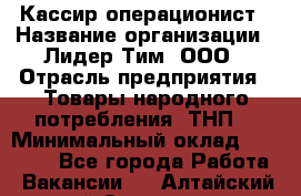 Кассир-операционист › Название организации ­ Лидер Тим, ООО › Отрасль предприятия ­ Товары народного потребления (ТНП) › Минимальный оклад ­ 24 000 - Все города Работа » Вакансии   . Алтайский край,Славгород г.